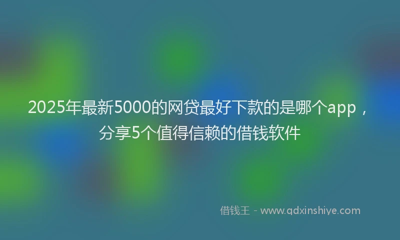 2025年最新5000的网贷最好下款的是哪个app，分享5个值得信赖的借钱软件