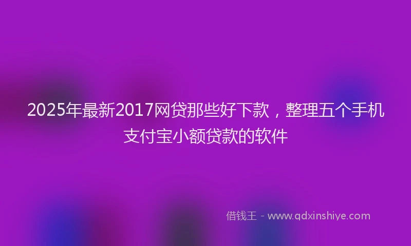 2025年最新2017网贷那些好下款，整理五个手机支付宝小额贷款的软件