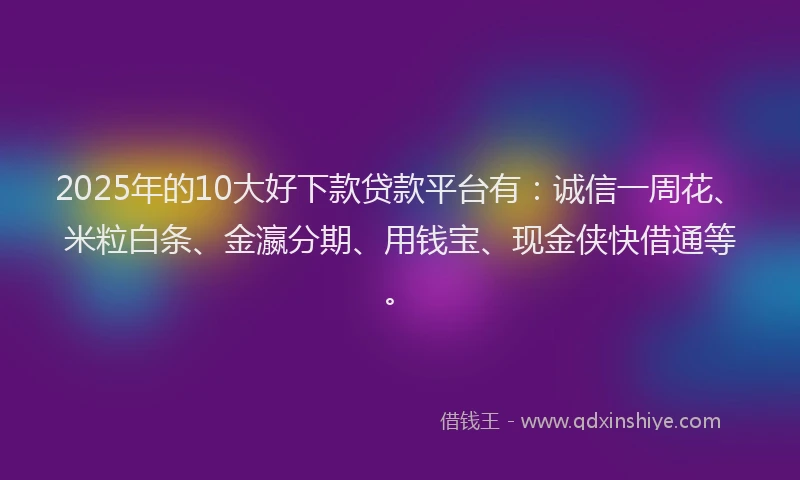 2025年的10大好下款贷款平台有：诚信一周花、米粒白条、金瀛分期、用钱宝、现金侠快借通等。