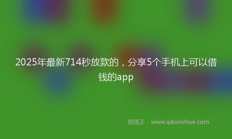 2025年最新714秒放款的，分享5个手机上可以借钱的app