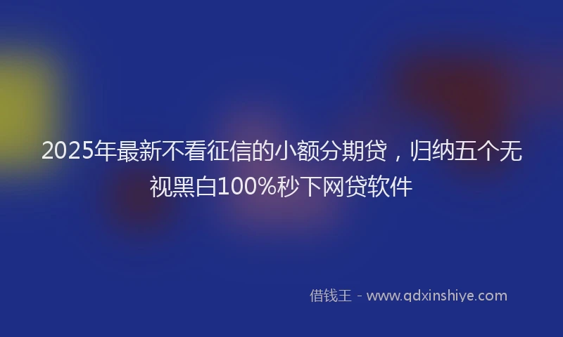 2025年最新不看征信的小额分期贷，归纳五个无视黑白100%秒下网贷软件