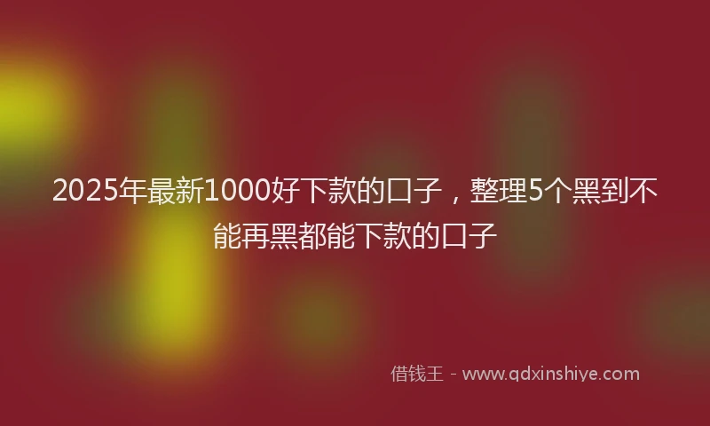 2025年最新1000好下款的口子，整理5个黑到不能再黑都能下款的口子