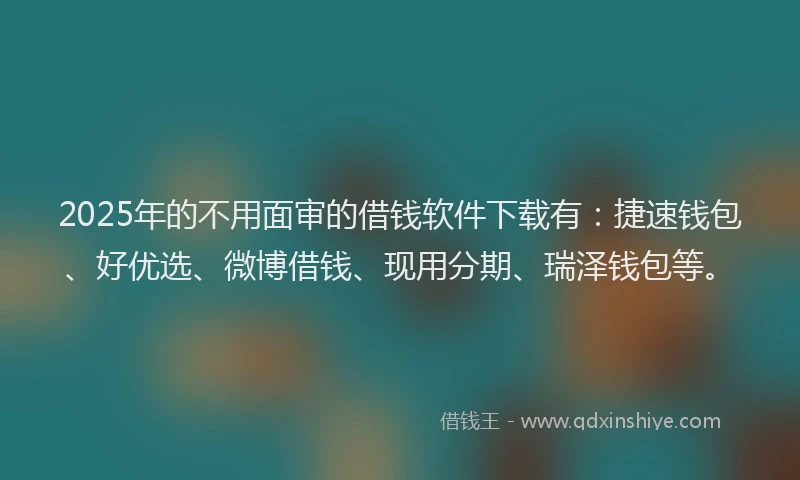2025年的不用面审的借钱软件下载有：捷速钱包、好优选、微博借钱、现用分期、瑞泽钱包等。