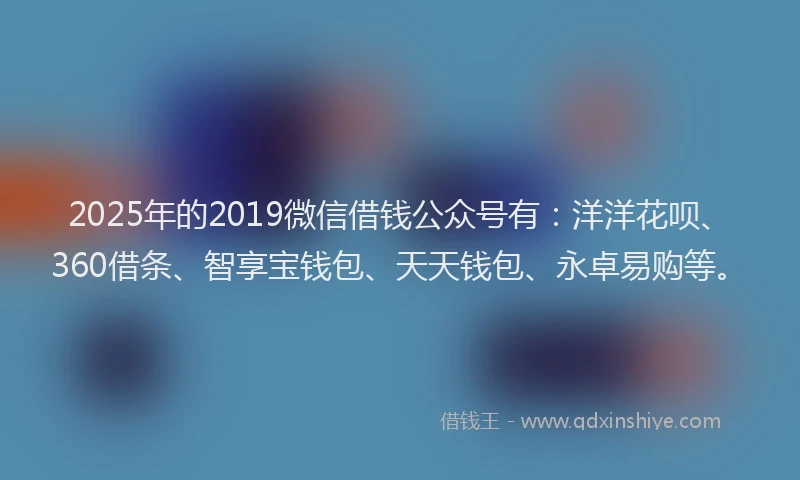 2025年的2019微信借钱公众号有：洋洋花呗、360借条、智享宝钱包、天天钱包、永卓易购等。
