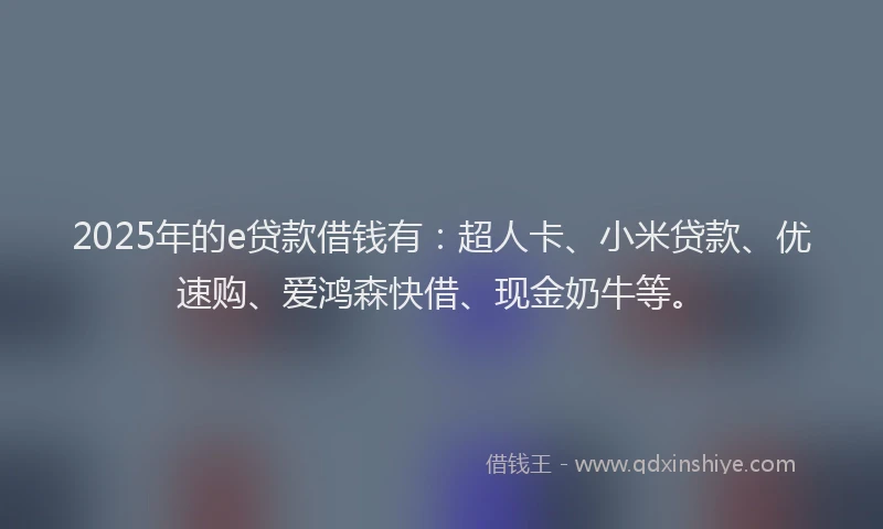 2025年的e贷款借钱有：超人卡、小米贷款、优速购、爱鸿森快借、现金奶牛等。