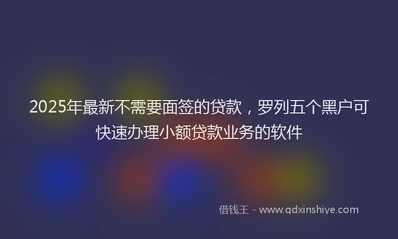 2025年最新不需要面签的贷款，罗列五个黑户可快速办理小额贷款业务的软件