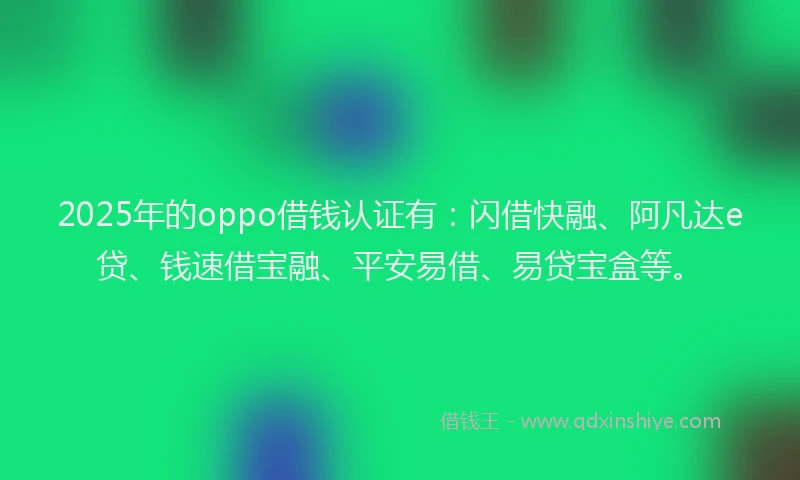 2025年的oppo借钱认证有：闪借快融、阿凡达e贷、钱速借宝融、平安易借、易贷宝盒等。
