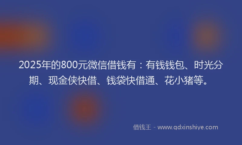 2025年的800元微信借钱有：有钱钱包、时光分期、现金侠快借、钱袋快借通、花小猪等。