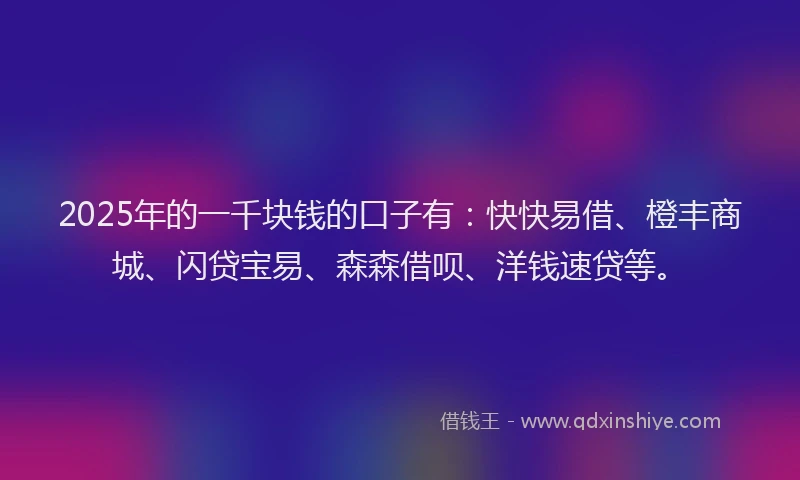 2025年的一千块钱的口子有：快快易借、橙丰商城、闪贷宝易、森森借呗、洋钱速贷等。