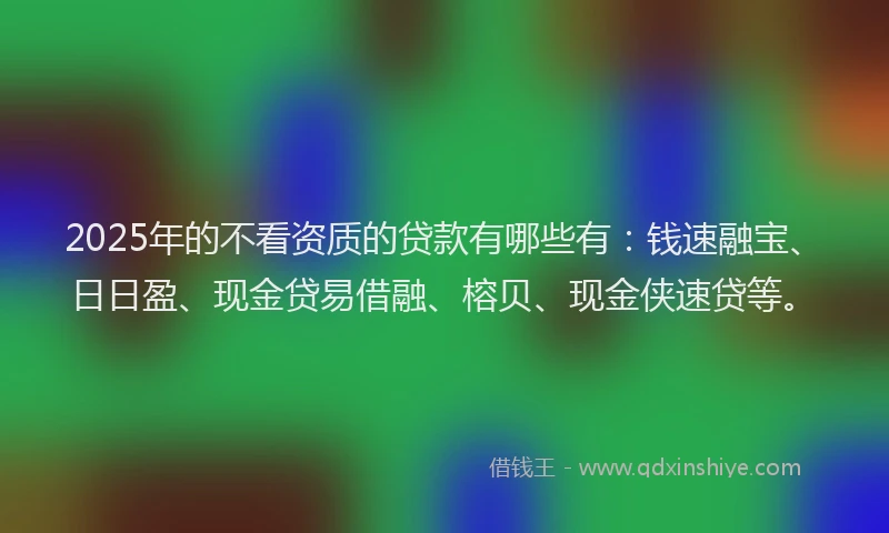 2025年的不看资质的贷款有哪些有：钱速融宝、日日盈、现金贷易借融、榕贝、现金侠速贷等。
