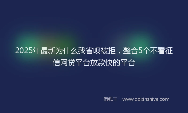 2025年最新为什么我省呗被拒，整合5个不看征信网贷平台放款快的平台