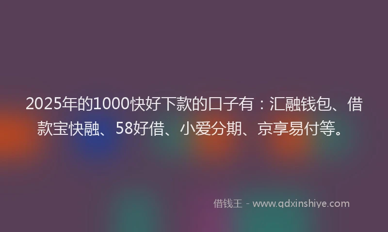 2025年的1000快好下款的口子有：汇融钱包、借款宝快融、58好借、小爱分期、京享易付等。