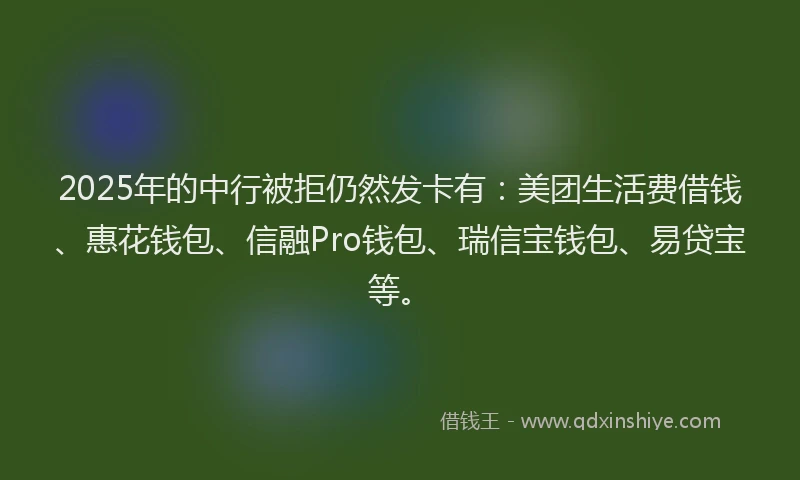 2025年的中行被拒仍然发卡有：美团生活费借钱、惠花钱包、信融Pro钱包、瑞信宝钱包、易贷宝等。
