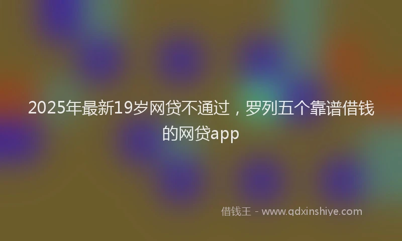 2025年最新19岁网贷不通过，罗列五个靠谱借钱的网贷app