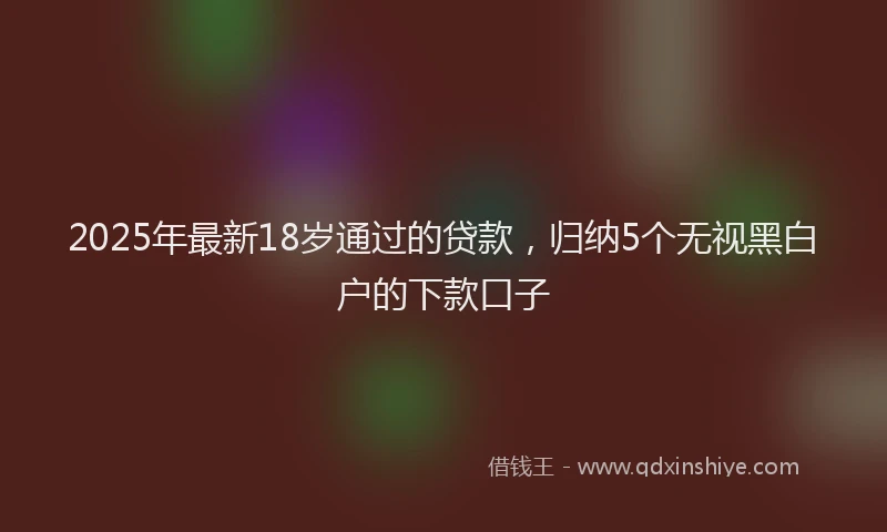 2025年最新18岁通过的贷款，归纳5个无视黑白户的下款口子