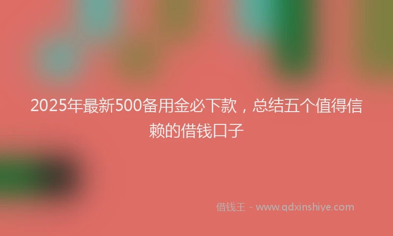 2025年最新500备用金必下款，总结五个值得信赖的借钱口子