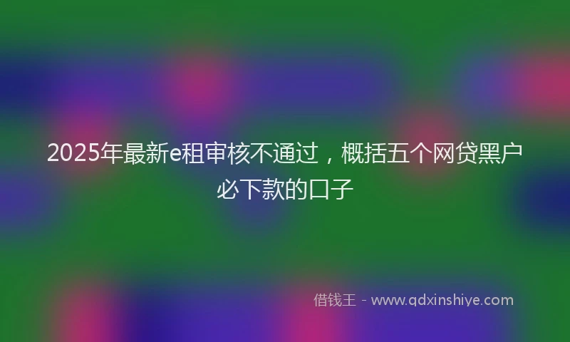 2025年最新e租审核不通过，概括五个网贷黑户必下款的口子