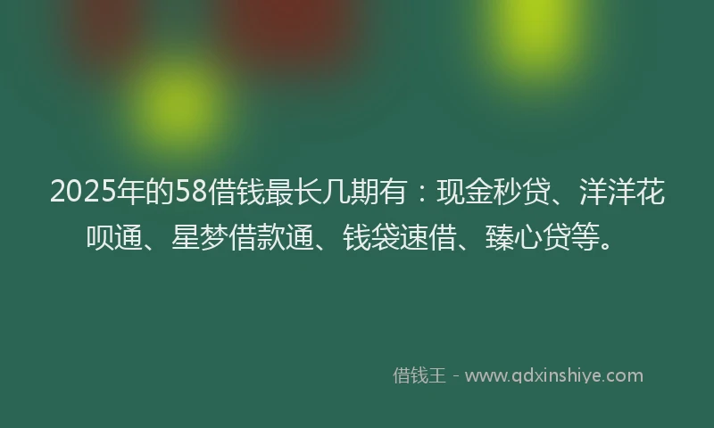 2025年的58借钱最长几期有：现金秒贷、洋洋花呗通、星梦借款通、钱袋速借、臻心贷等。