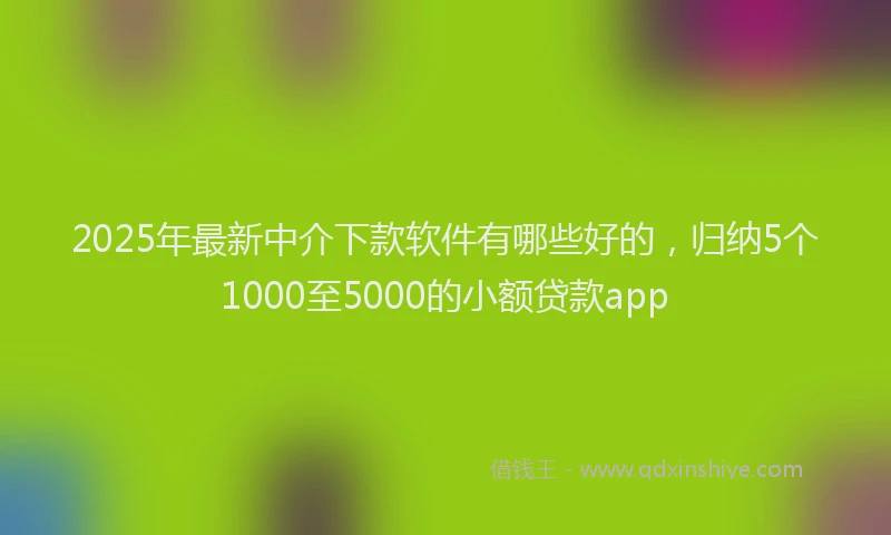 2025年最新中介下款软件有哪些好的，归纳5个1000至5000的小额贷款app