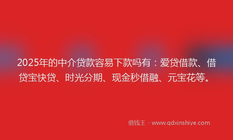 2025年的中介贷款容易下款吗有：爱贷借款、借贷宝快贷、时光分期、现金秒借融、元宝花等。
