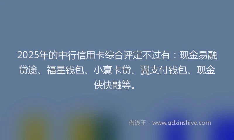 2025年的中行信用卡综合评定不过有：现金易融贷途、福星钱包、小赢卡贷、翼支付钱包、现金侠快融等。