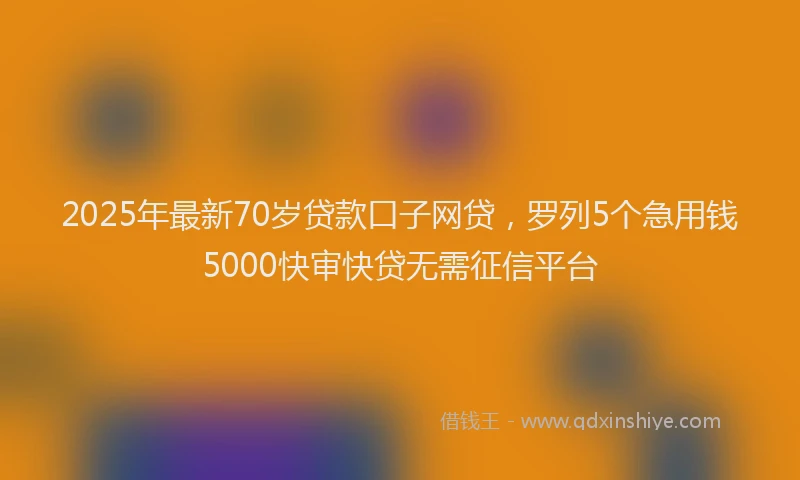 2025年最新70岁贷款口子网贷，罗列5个急用钱5000快审快贷无需征信平台