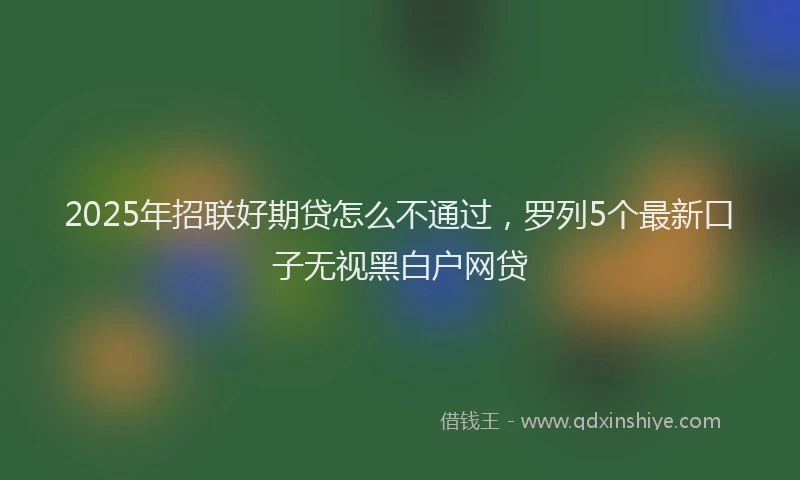 2025年招联好期贷怎么不通过，罗列5个最新口子无视黑白户网贷