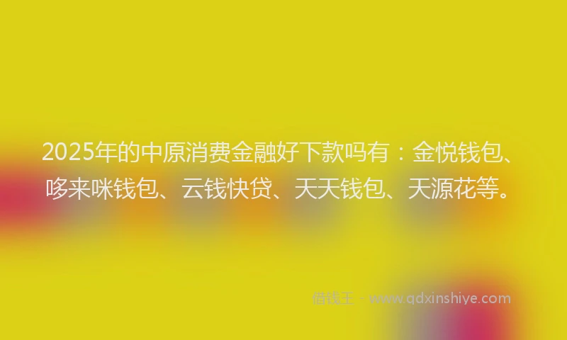 2025年的中原消费金融好下款吗有：金悦钱包、哆来咪钱包、云钱快贷、天天钱包、天源花等。