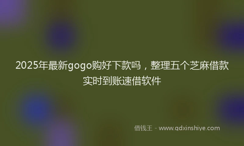 2025年最新gogo购好下款吗，整理五个芝麻借款实时到账速借软件
