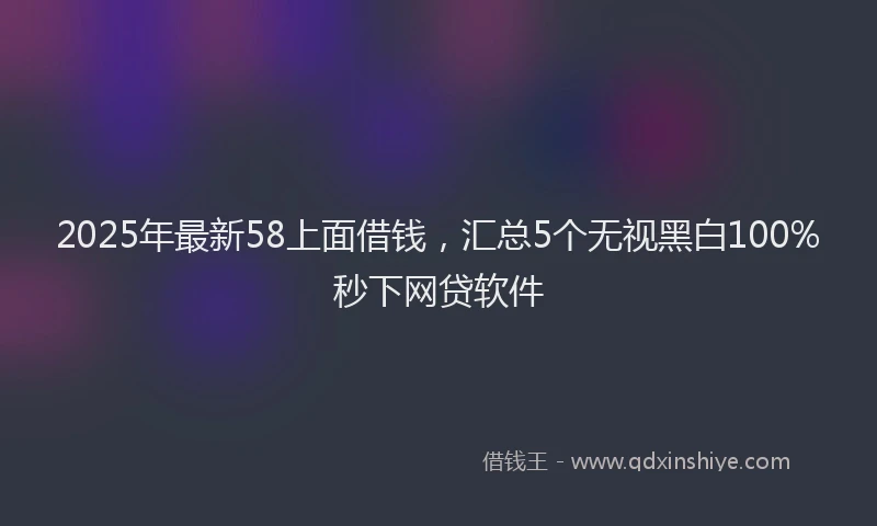2025年最新58上面借钱，汇总5个无视黑白100%秒下网贷软件