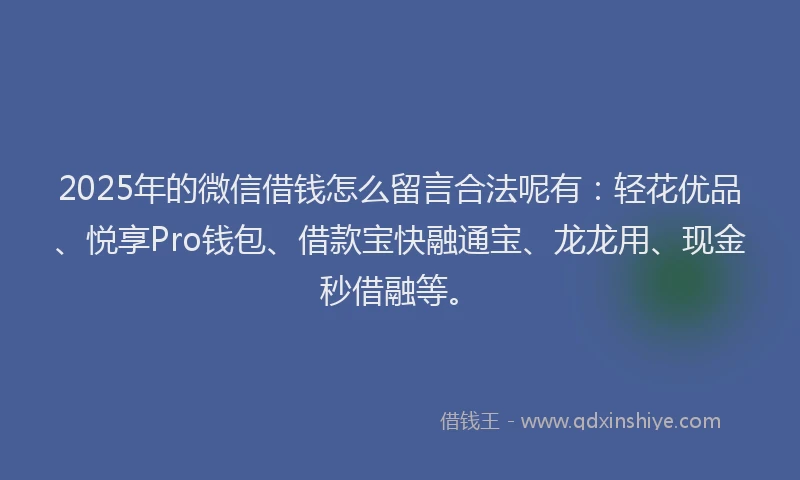 2025年的微信借钱怎么留言合法呢有：轻花优品、悦享Pro钱包、借款宝快融通宝、龙龙用、现金秒借融等。