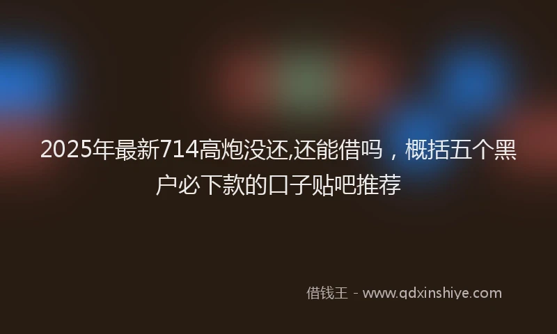 2025年最新714高炮没还,还能借吗，概括五个黑户必下款的口子贴吧推荐