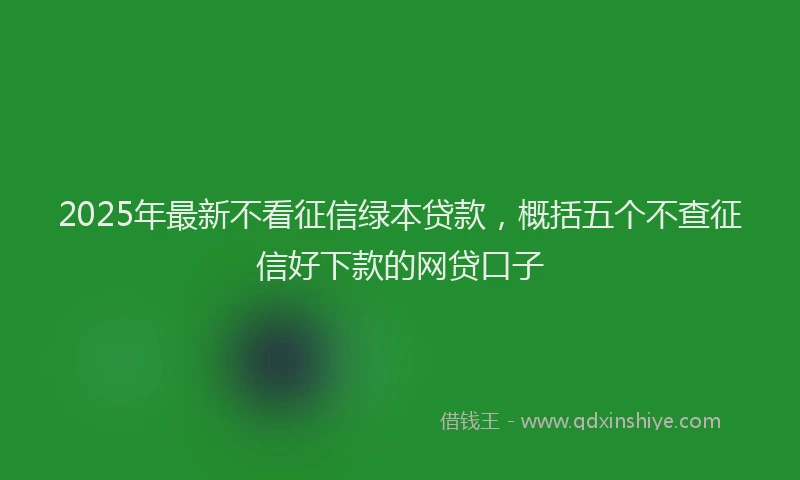 2025年最新不看征信绿本贷款，概括五个不查征信好下款的网贷口子