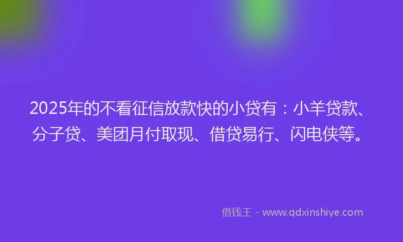 2025年的不看征信放款快的小贷有：小羊贷款、分子贷、美团月付取现、借贷易行、闪电侠等。