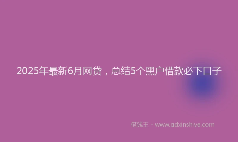 2025年最新6月网贷，总结5个黑户借款必下口子
