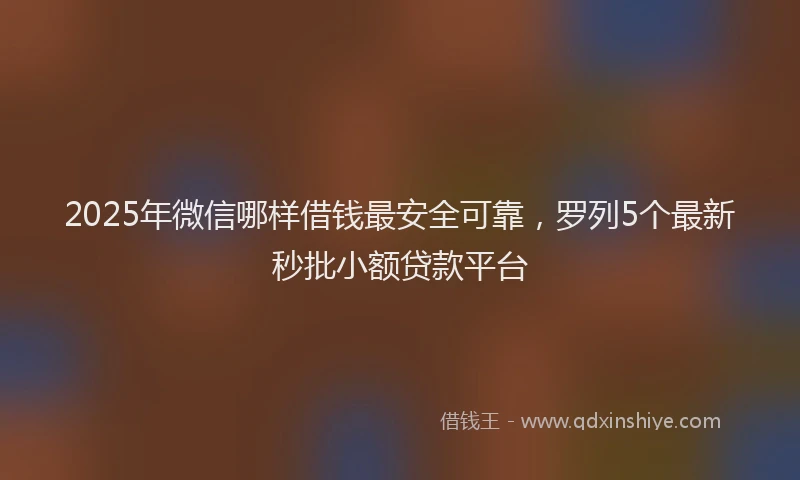 2025年微信哪样借钱最安全可靠，罗列5个最新秒批小额贷款平台