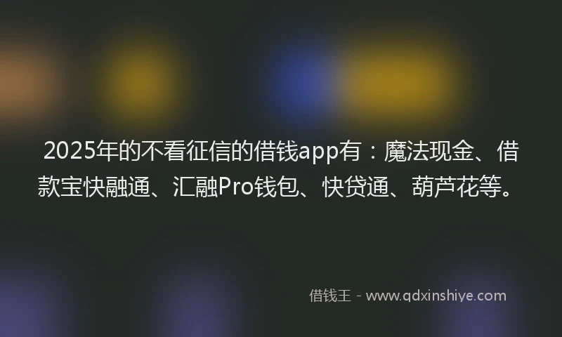 2025年的不看征信的借钱app有：魔法现金、借款宝快融通、汇融Pro钱包、快贷通、葫芦花等。