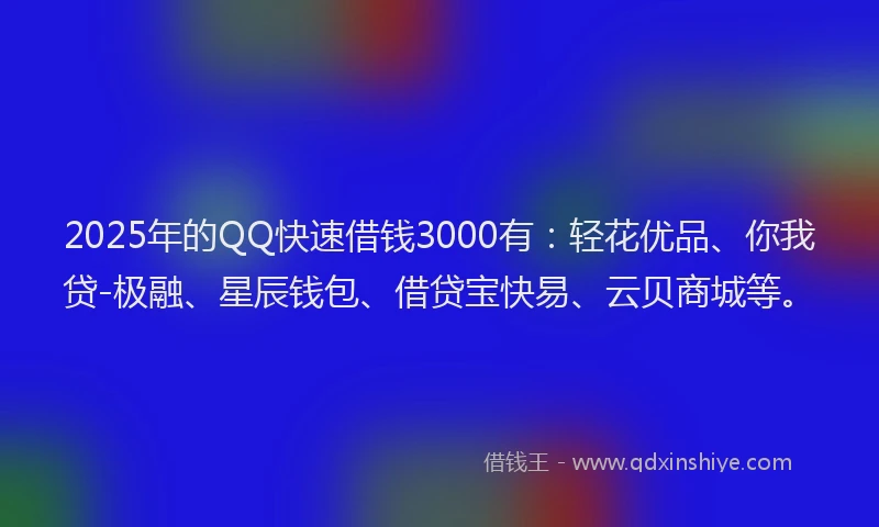 2025年的QQ快速借钱3000有：轻花优品、你我贷-极融、星辰钱包、借贷宝快易、云贝商城等。