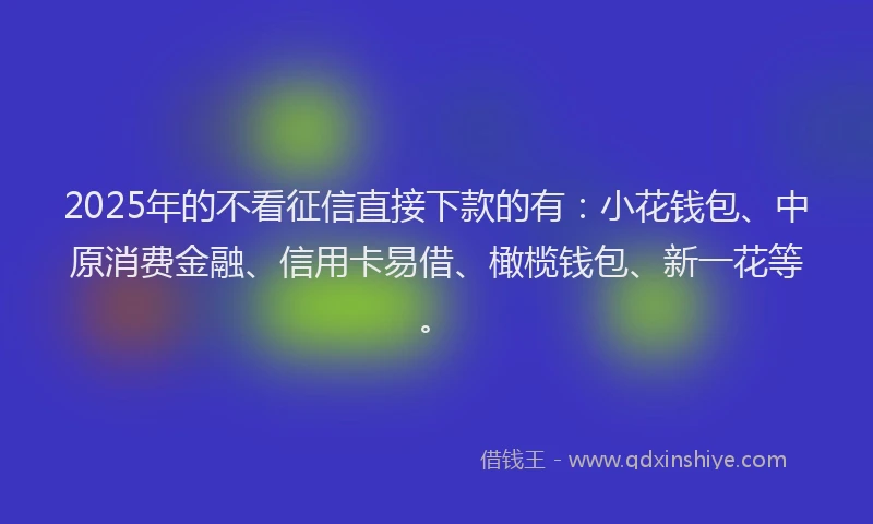 2025年的不看征信直接下款的有：小花钱包、中原消费金融、信用卡易借、橄榄钱包、新一花等。