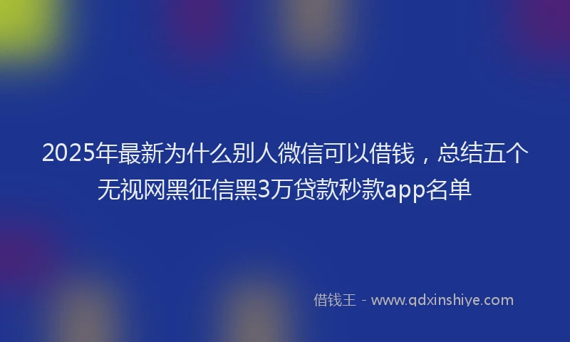 2025年最新为什么别人微信可以借钱，总结五个无视网黑征信黑3万贷款秒款app名单