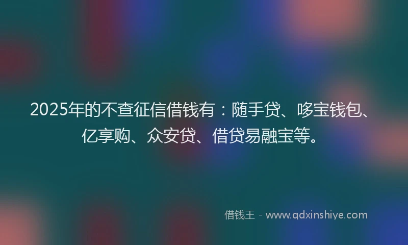 2025年的不查征信借钱有：随手贷、哆宝钱包、亿享购、众安贷、借贷易融宝等。