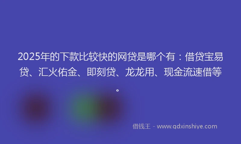 2025年的下款比较快的网贷是哪个有：借贷宝易贷、汇火佑金、即刻贷、龙龙用、现金流速借等。