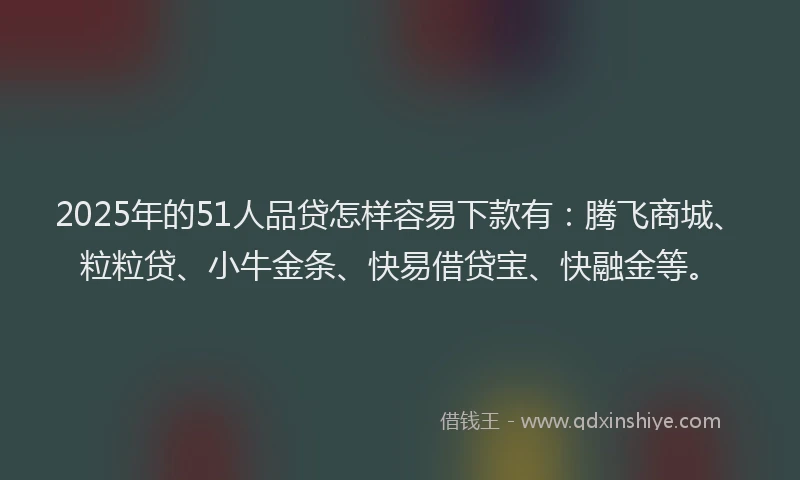 2025年的51人品贷怎样容易下款有：腾飞商城、粒粒贷、小牛金条、快易借贷宝、快融金等。