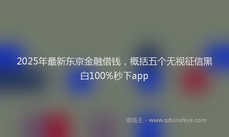 2025年最新东京金融借钱，概括五个无视征信黑白100%秒下app