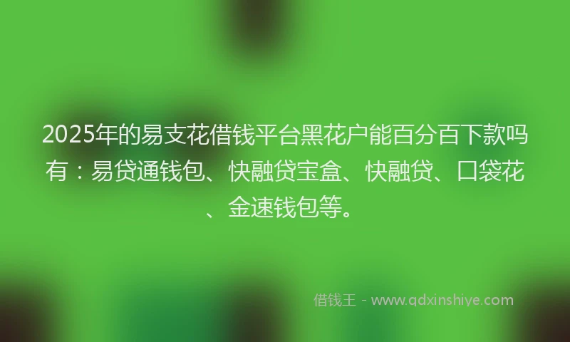 2025年的易支花借钱平台黑花户能百分百下款吗有：易贷通钱包、快融贷宝盒、快融贷、口袋花、金速钱包等。