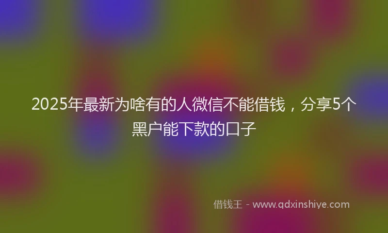 2025年最新为啥有的人微信不能借钱，分享5个黑户能下款的口子