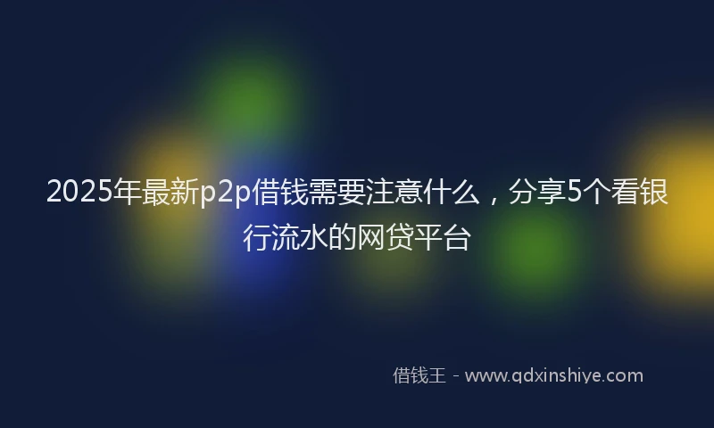2025年最新p2p借钱需要注意什么，分享5个看银行流水的网贷平台