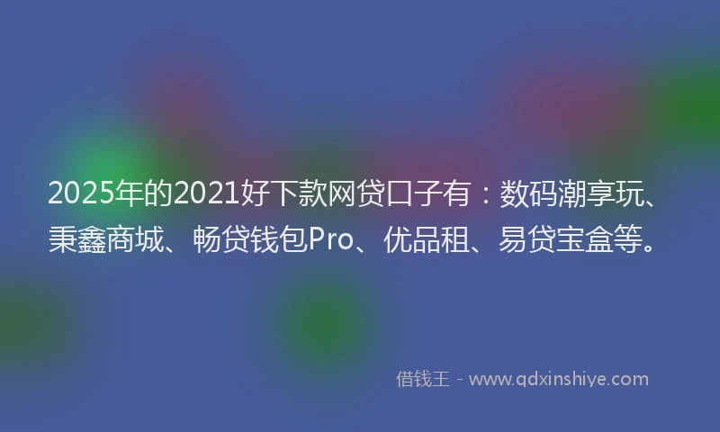 2025年的2021好下款网贷口子有：数码潮享玩、秉鑫商城、畅贷钱包Pro、优品租、易贷宝盒等。