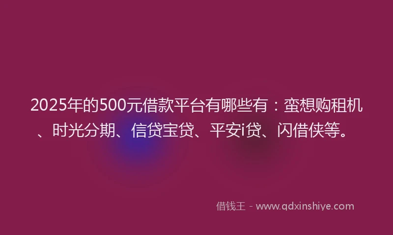2025年的500元借款平台有哪些有：蛮想购租机、时光分期、信贷宝贷、平安i贷、闪借侠等。