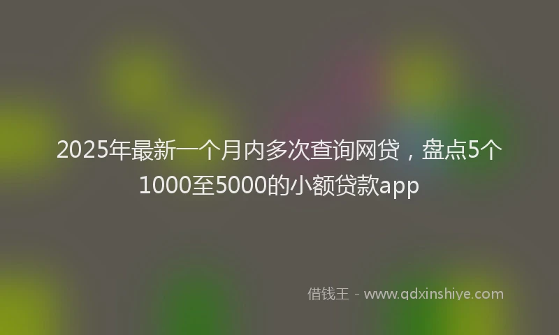 2025年最新一个月内多次查询网贷，盘点5个1000至5000的小额贷款app